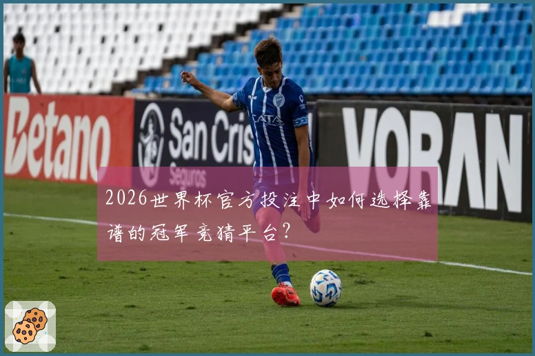2026世界杯官方投注中如何选择靠谱的冠军竞猜平台？