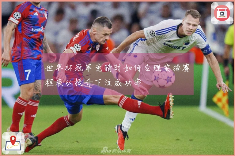 世界杯冠军竞猜时如何合理安排赛程表以提升下注成功率