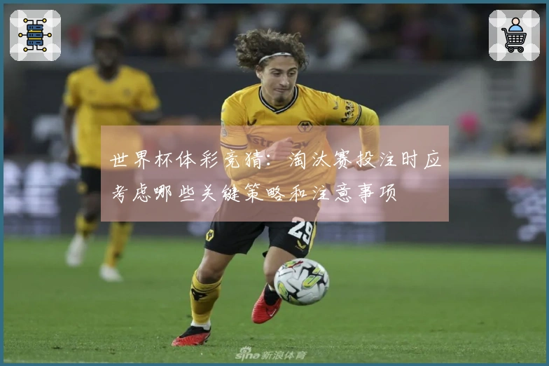 世界杯体彩竞猜：淘汰赛投注时应考虑哪些关键策略和注意事项