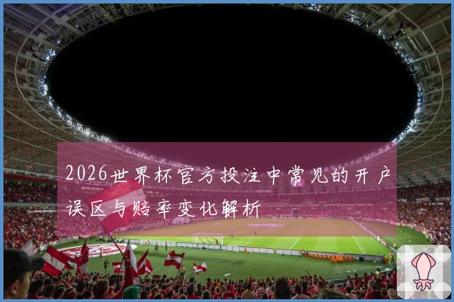 2026世界杯官方投注中常见的开户误区与赔率变化解析