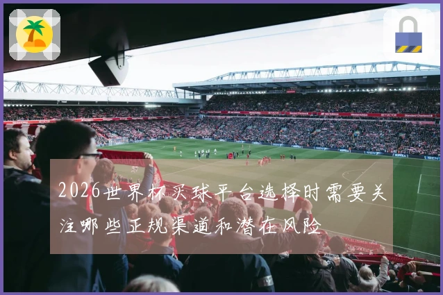 2026世界杯买球平台选择时需要关注哪些正规渠道和潜在风险